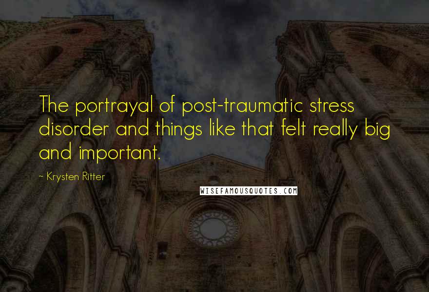 Krysten Ritter Quotes: The portrayal of post-traumatic stress disorder and things like that felt really big and important.
