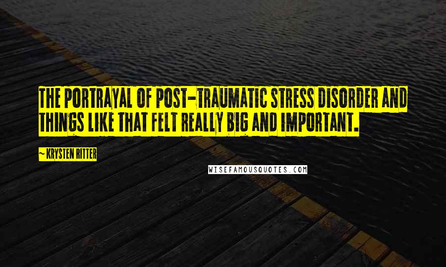 Krysten Ritter Quotes: The portrayal of post-traumatic stress disorder and things like that felt really big and important.