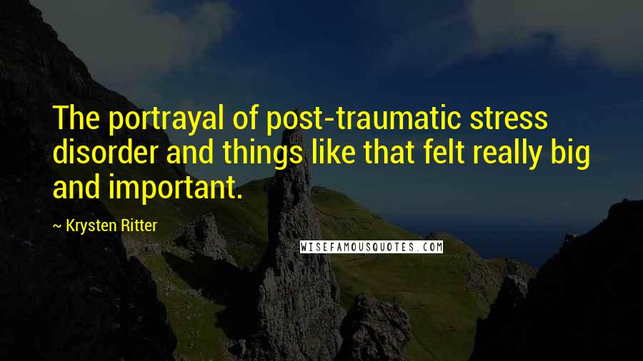 Krysten Ritter Quotes: The portrayal of post-traumatic stress disorder and things like that felt really big and important.