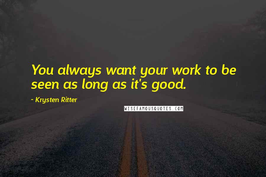 Krysten Ritter Quotes: You always want your work to be seen as long as it's good.