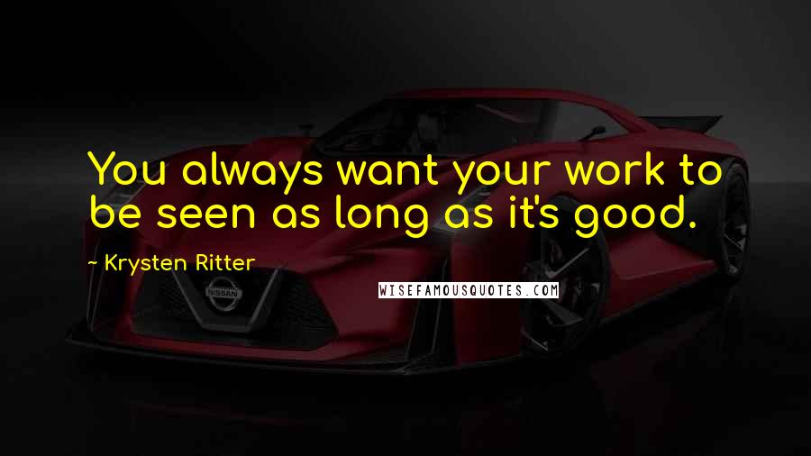 Krysten Ritter Quotes: You always want your work to be seen as long as it's good.