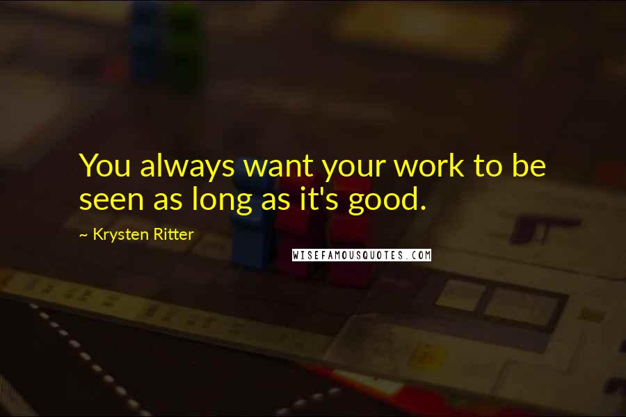 Krysten Ritter Quotes: You always want your work to be seen as long as it's good.