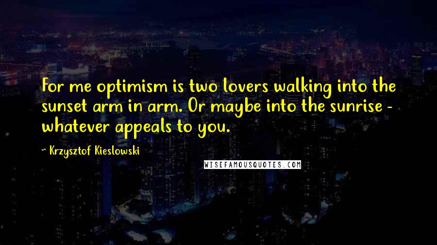 Krzysztof Kieslowski Quotes: For me optimism is two lovers walking into the sunset arm in arm. Or maybe into the sunrise - whatever appeals to you.