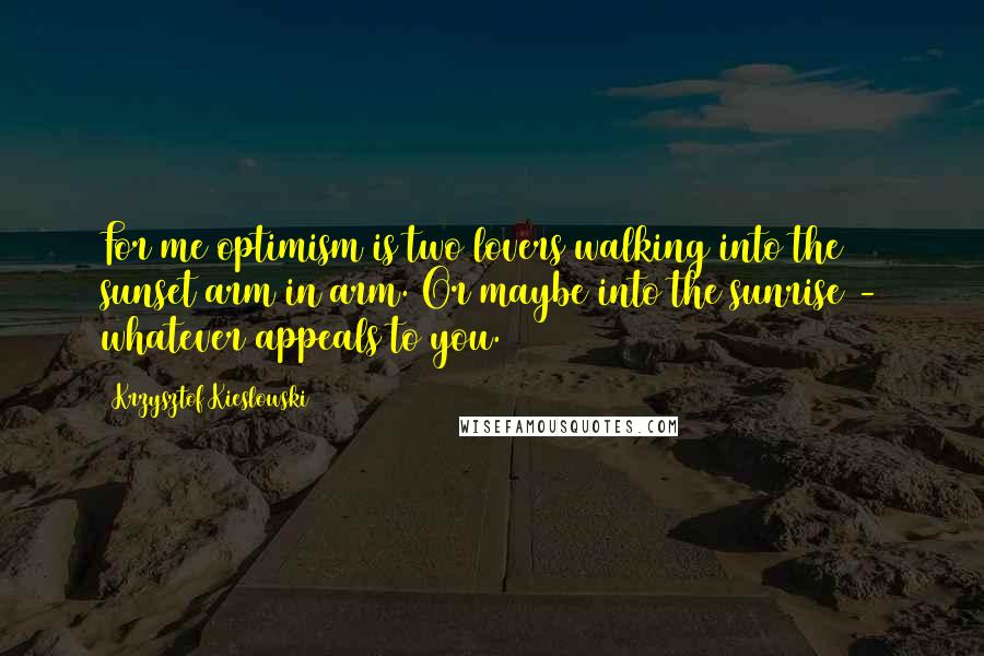 Krzysztof Kieslowski Quotes: For me optimism is two lovers walking into the sunset arm in arm. Or maybe into the sunrise - whatever appeals to you.