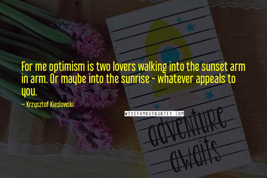 Krzysztof Kieslowski Quotes: For me optimism is two lovers walking into the sunset arm in arm. Or maybe into the sunrise - whatever appeals to you.