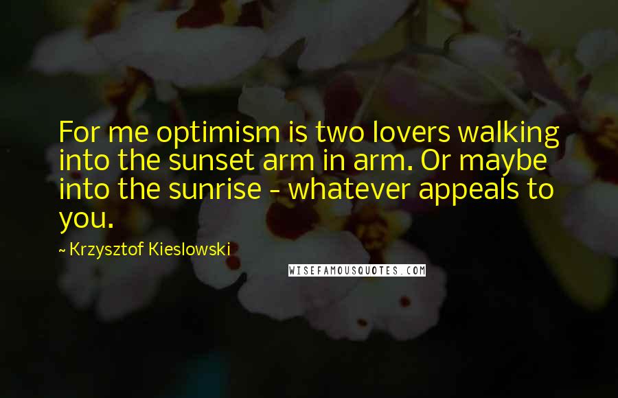 Krzysztof Kieslowski Quotes: For me optimism is two lovers walking into the sunset arm in arm. Or maybe into the sunrise - whatever appeals to you.