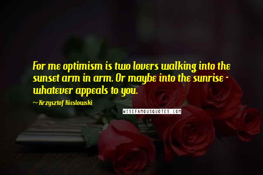 Krzysztof Kieslowski Quotes: For me optimism is two lovers walking into the sunset arm in arm. Or maybe into the sunrise - whatever appeals to you.