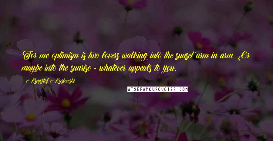 Krzysztof Kieslowski Quotes: For me optimism is two lovers walking into the sunset arm in arm. Or maybe into the sunrise - whatever appeals to you.