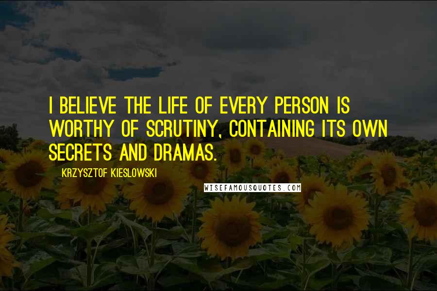 Krzysztof Kieslowski Quotes: I believe the life of every person is worthy of scrutiny, containing its own secrets and dramas.