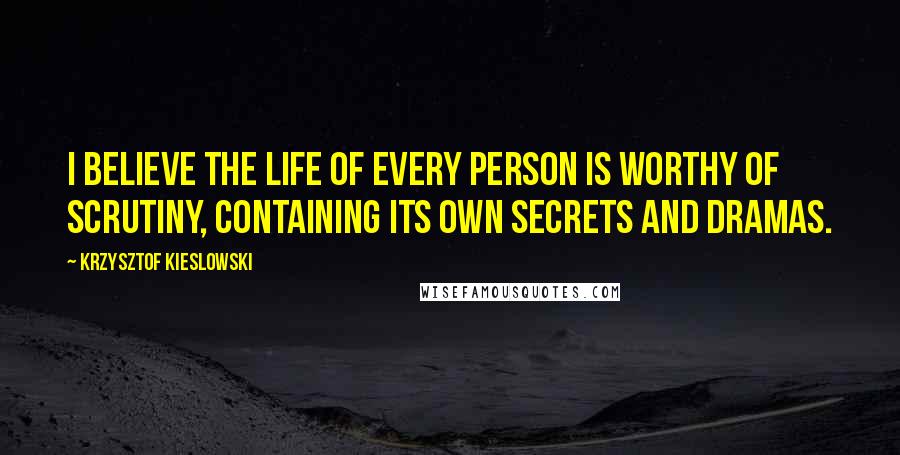 Krzysztof Kieslowski Quotes: I believe the life of every person is worthy of scrutiny, containing its own secrets and dramas.