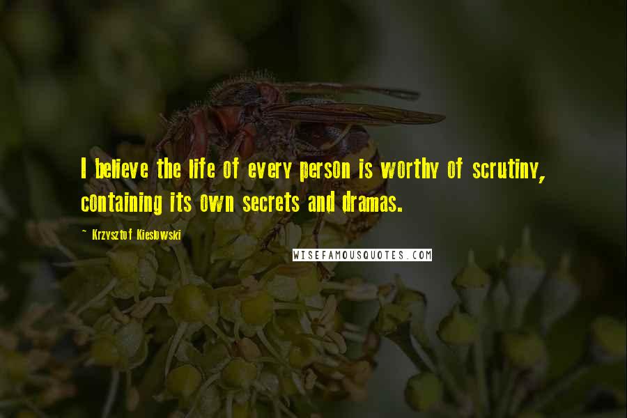 Krzysztof Kieslowski Quotes: I believe the life of every person is worthy of scrutiny, containing its own secrets and dramas.