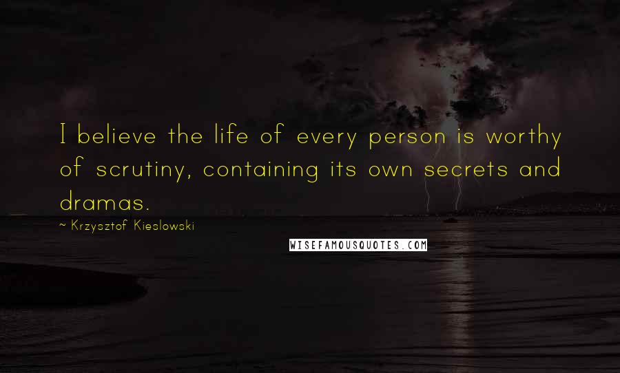 Krzysztof Kieslowski Quotes: I believe the life of every person is worthy of scrutiny, containing its own secrets and dramas.