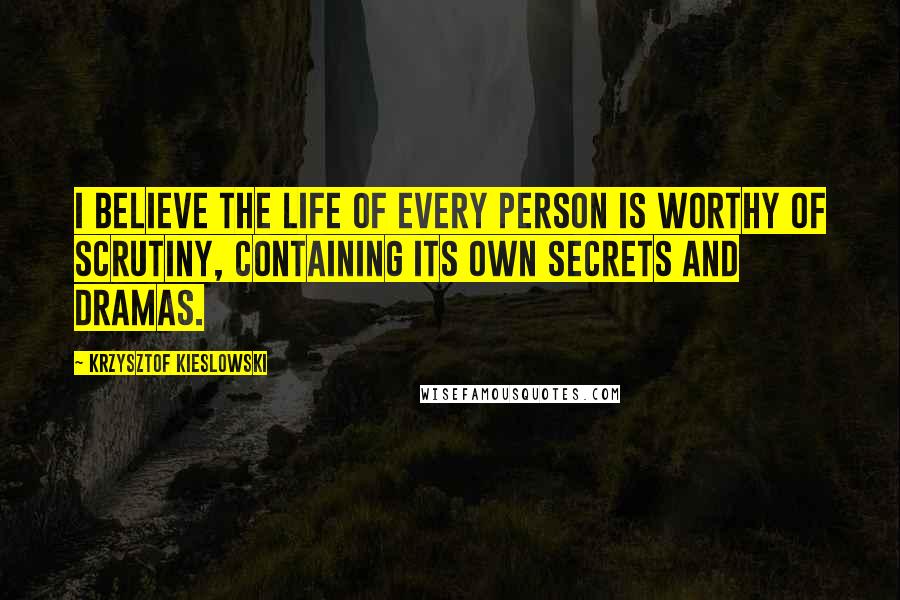 Krzysztof Kieslowski Quotes: I believe the life of every person is worthy of scrutiny, containing its own secrets and dramas.