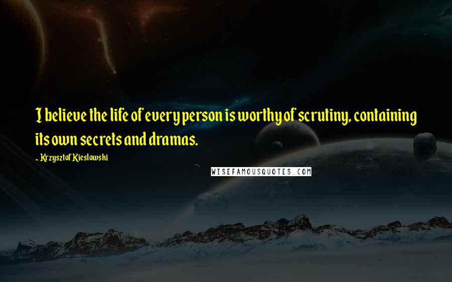 Krzysztof Kieslowski Quotes: I believe the life of every person is worthy of scrutiny, containing its own secrets and dramas.