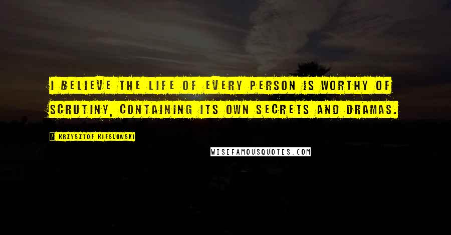 Krzysztof Kieslowski Quotes: I believe the life of every person is worthy of scrutiny, containing its own secrets and dramas.