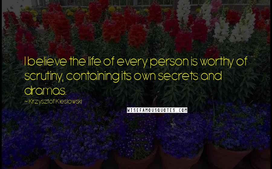 Krzysztof Kieslowski Quotes: I believe the life of every person is worthy of scrutiny, containing its own secrets and dramas.