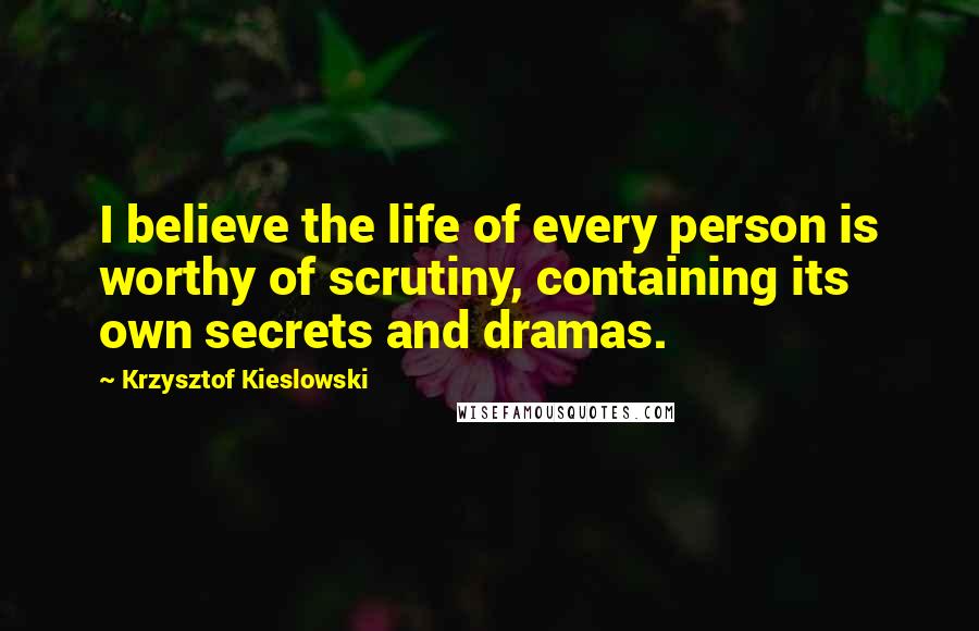 Krzysztof Kieslowski Quotes: I believe the life of every person is worthy of scrutiny, containing its own secrets and dramas.