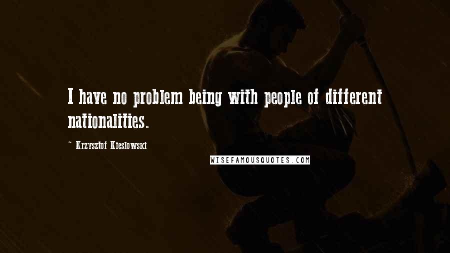 Krzysztof Kieslowski Quotes: I have no problem being with people of different nationalities.