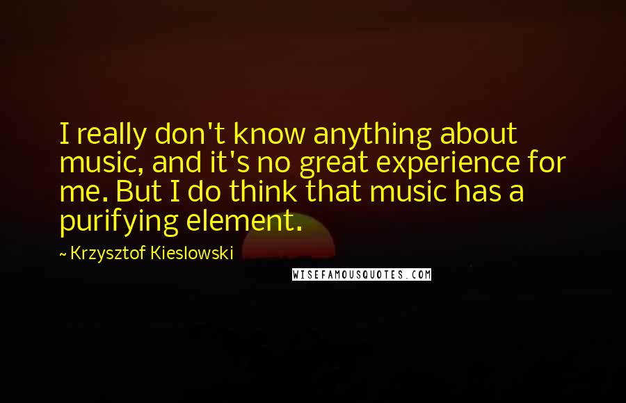 Krzysztof Kieslowski Quotes: I really don't know anything about music, and it's no great experience for me. But I do think that music has a purifying element.