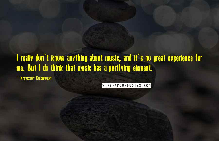 Krzysztof Kieslowski Quotes: I really don't know anything about music, and it's no great experience for me. But I do think that music has a purifying element.