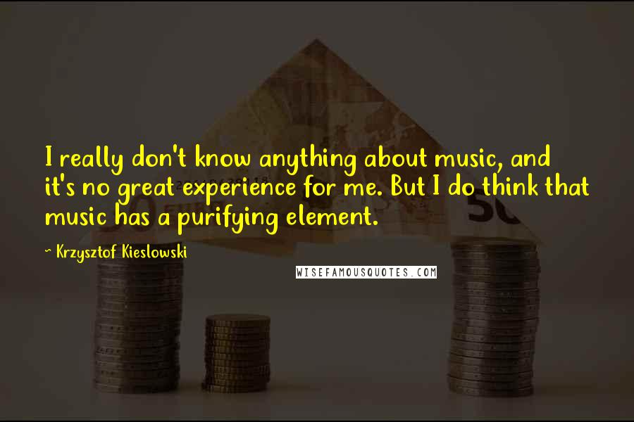 Krzysztof Kieslowski Quotes: I really don't know anything about music, and it's no great experience for me. But I do think that music has a purifying element.