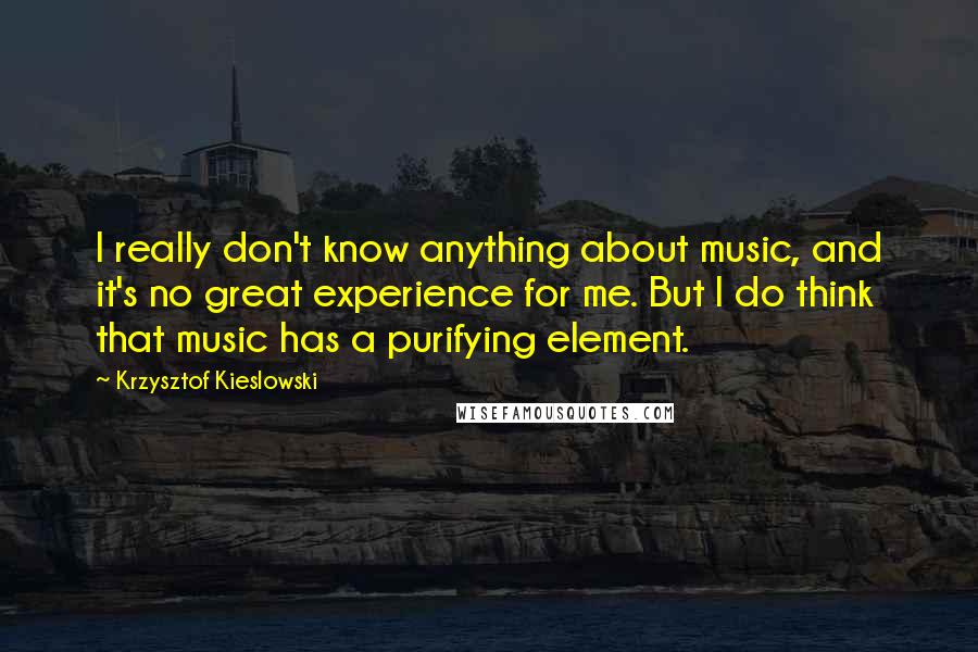 Krzysztof Kieslowski Quotes: I really don't know anything about music, and it's no great experience for me. But I do think that music has a purifying element.