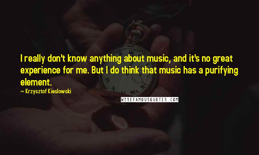 Krzysztof Kieslowski Quotes: I really don't know anything about music, and it's no great experience for me. But I do think that music has a purifying element.