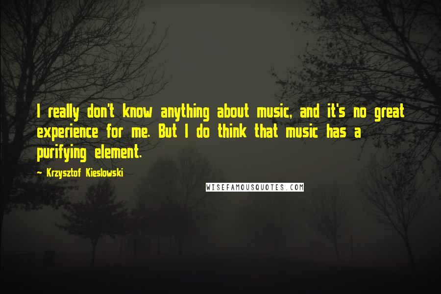 Krzysztof Kieslowski Quotes: I really don't know anything about music, and it's no great experience for me. But I do think that music has a purifying element.