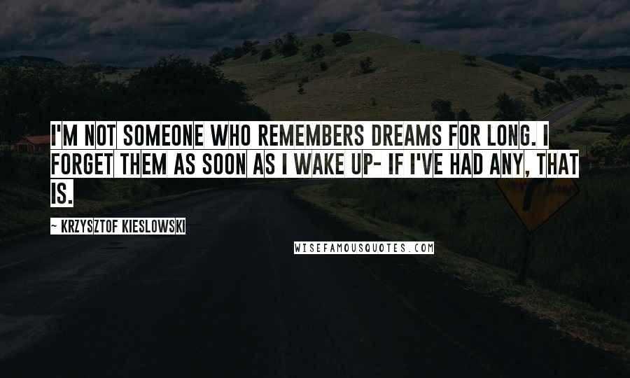 Krzysztof Kieslowski Quotes: I'm not someone who remembers dreams for long. I forget them as soon as I wake up- if I've had any, that is.