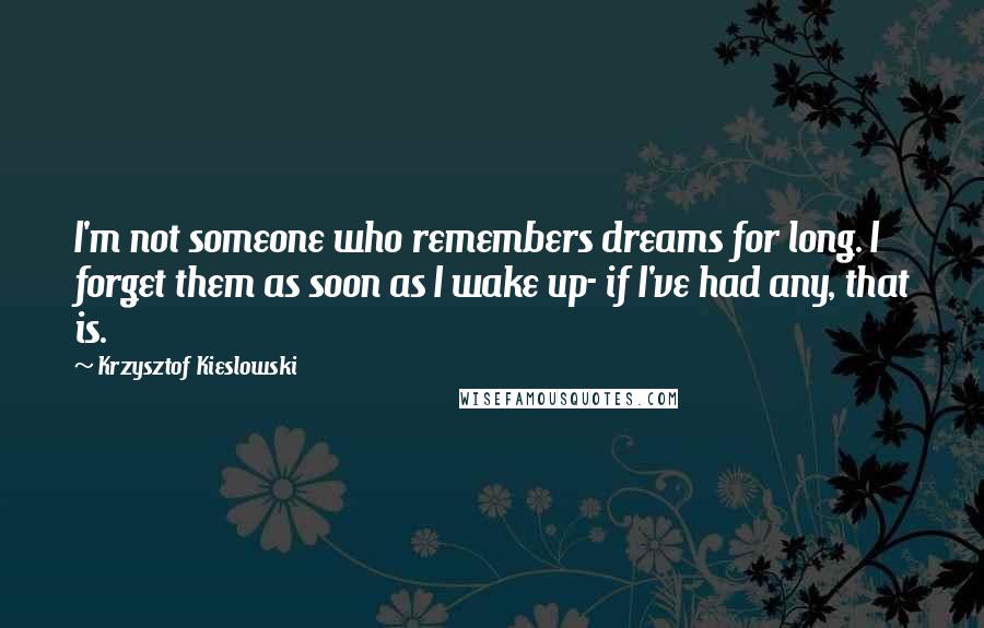 Krzysztof Kieslowski Quotes: I'm not someone who remembers dreams for long. I forget them as soon as I wake up- if I've had any, that is.