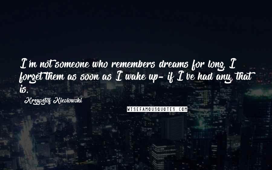 Krzysztof Kieslowski Quotes: I'm not someone who remembers dreams for long. I forget them as soon as I wake up- if I've had any, that is.