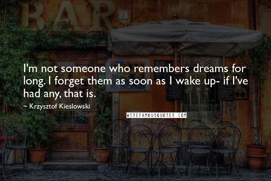 Krzysztof Kieslowski Quotes: I'm not someone who remembers dreams for long. I forget them as soon as I wake up- if I've had any, that is.