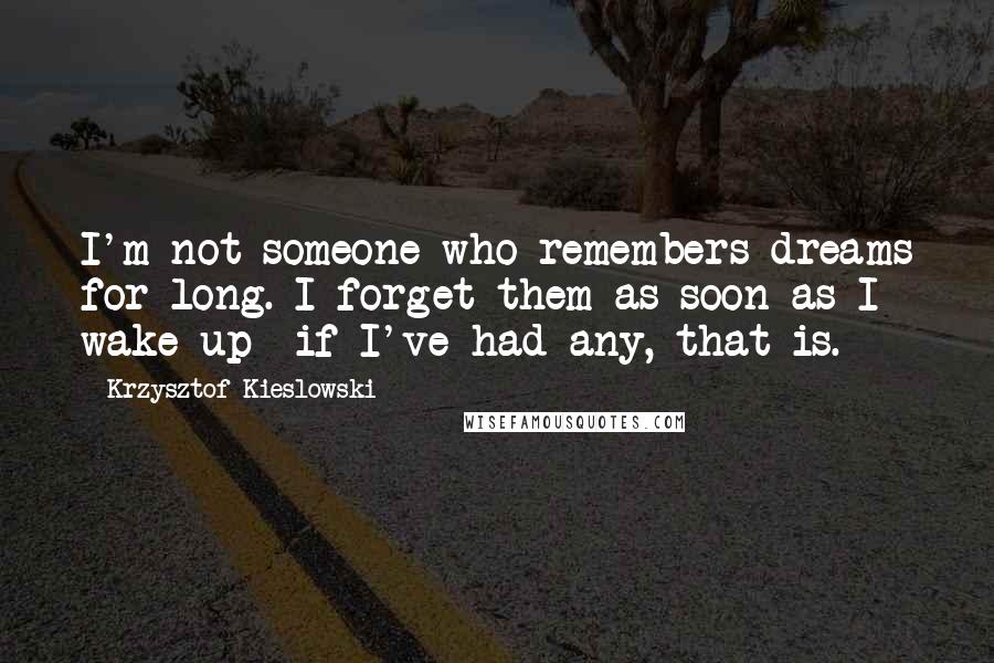 Krzysztof Kieslowski Quotes: I'm not someone who remembers dreams for long. I forget them as soon as I wake up- if I've had any, that is.