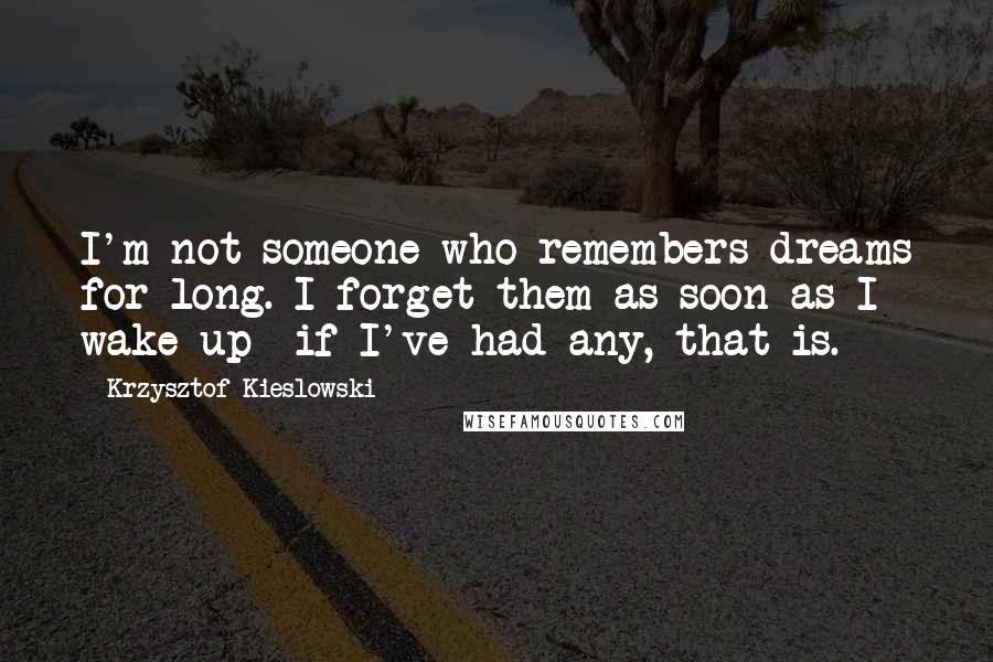 Krzysztof Kieslowski Quotes: I'm not someone who remembers dreams for long. I forget them as soon as I wake up- if I've had any, that is.