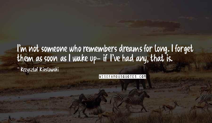 Krzysztof Kieslowski Quotes: I'm not someone who remembers dreams for long. I forget them as soon as I wake up- if I've had any, that is.