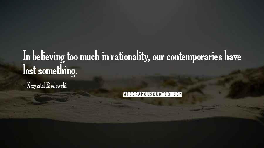 Krzysztof Kieslowski Quotes: In believing too much in rationality, our contemporaries have lost something.