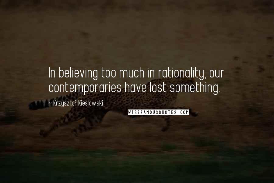 Krzysztof Kieslowski Quotes: In believing too much in rationality, our contemporaries have lost something.