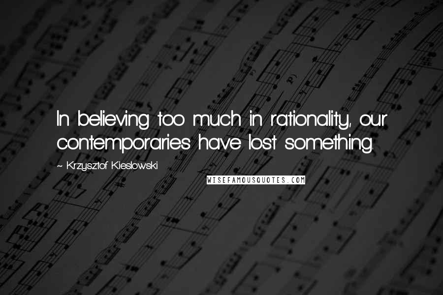 Krzysztof Kieslowski Quotes: In believing too much in rationality, our contemporaries have lost something.