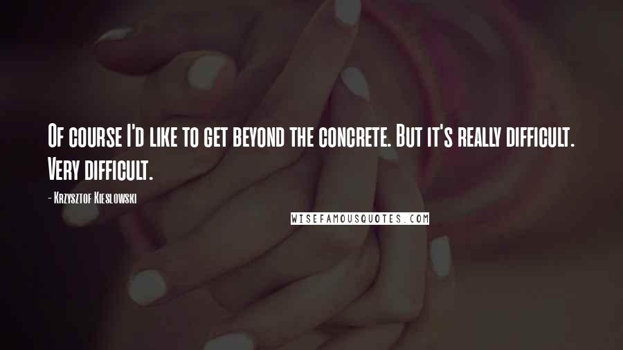Krzysztof Kieslowski Quotes: Of course I'd like to get beyond the concrete. But it's really difficult. Very difficult.