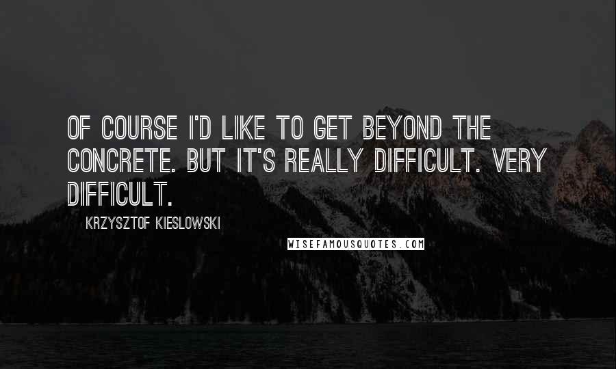 Krzysztof Kieslowski Quotes: Of course I'd like to get beyond the concrete. But it's really difficult. Very difficult.