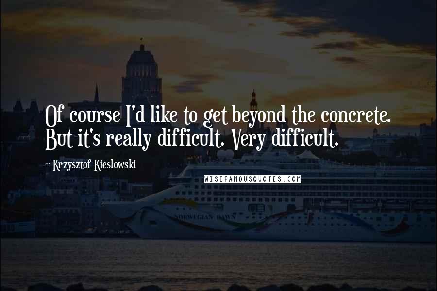 Krzysztof Kieslowski Quotes: Of course I'd like to get beyond the concrete. But it's really difficult. Very difficult.