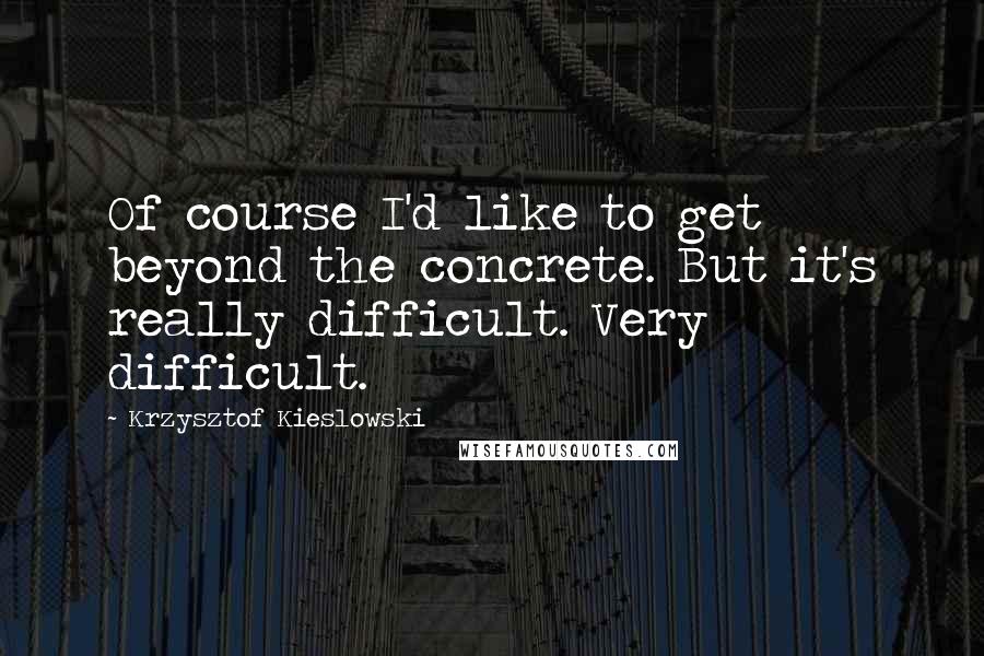 Krzysztof Kieslowski Quotes: Of course I'd like to get beyond the concrete. But it's really difficult. Very difficult.