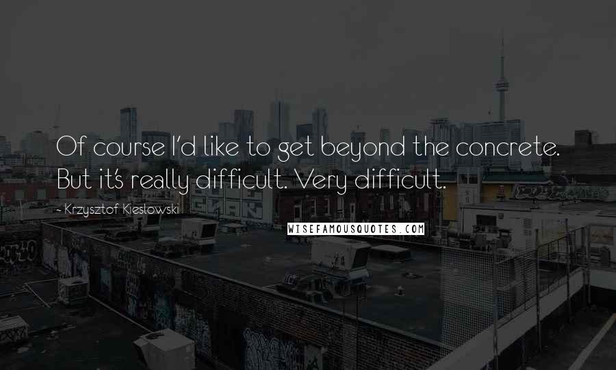 Krzysztof Kieslowski Quotes: Of course I'd like to get beyond the concrete. But it's really difficult. Very difficult.