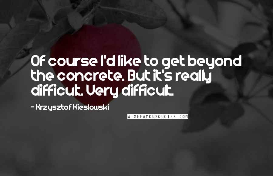 Krzysztof Kieslowski Quotes: Of course I'd like to get beyond the concrete. But it's really difficult. Very difficult.