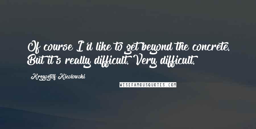 Krzysztof Kieslowski Quotes: Of course I'd like to get beyond the concrete. But it's really difficult. Very difficult.
