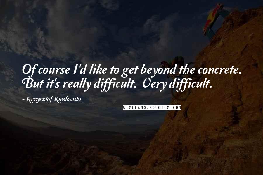 Krzysztof Kieslowski Quotes: Of course I'd like to get beyond the concrete. But it's really difficult. Very difficult.