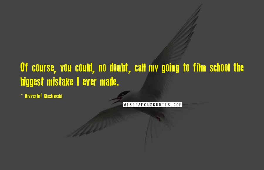 Krzysztof Kieslowski Quotes: Of course, you could, no doubt, call my going to film school the biggest mistake I ever made.