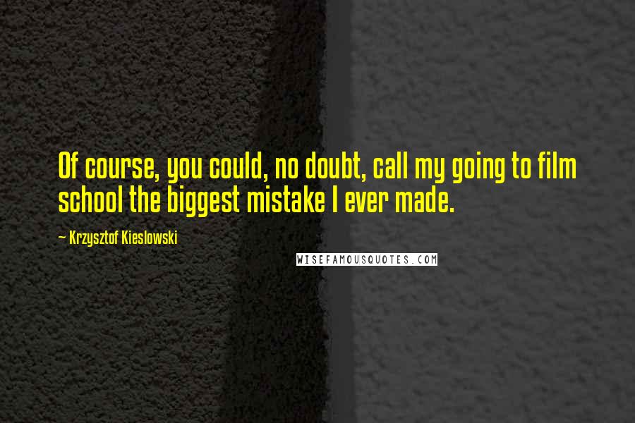 Krzysztof Kieslowski Quotes: Of course, you could, no doubt, call my going to film school the biggest mistake I ever made.