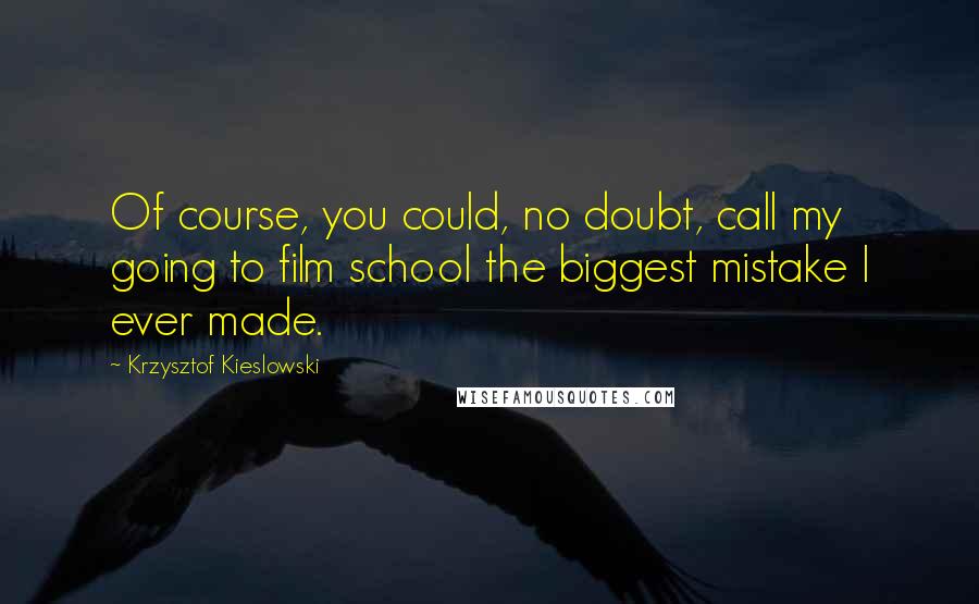 Krzysztof Kieslowski Quotes: Of course, you could, no doubt, call my going to film school the biggest mistake I ever made.