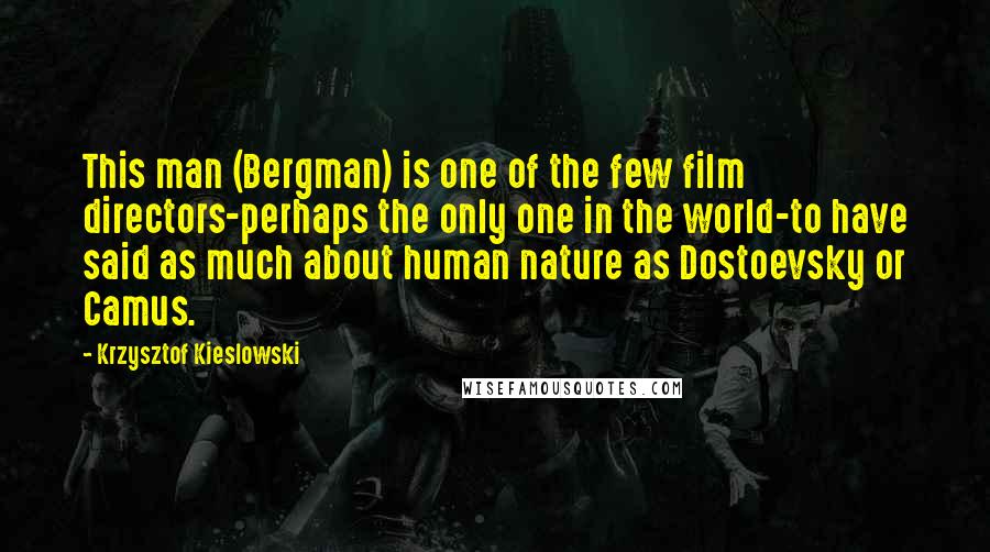 Krzysztof Kieslowski Quotes: This man (Bergman) is one of the few film directors-perhaps the only one in the world-to have said as much about human nature as Dostoevsky or Camus.